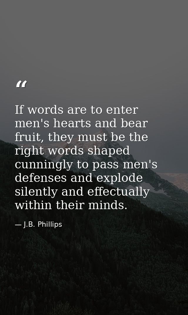 If words are to enter men's hearts and bear fruit, they must be the right words shaped cunningly to pass men's defenses  — J.B. Phillips