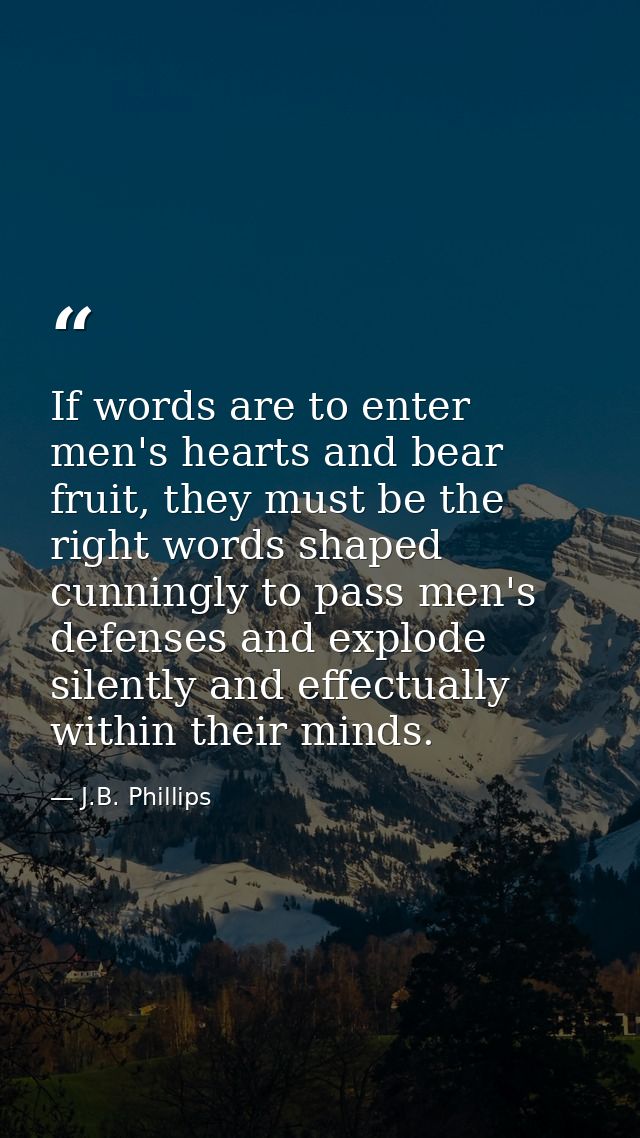 If words are to enter men's hearts and bear fruit, they must be the right words shaped cunningly to pass men's defenses  — J.B. Phillips
