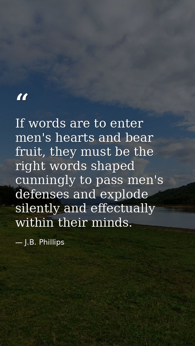 If words are to enter men's hearts and bear fruit, they must be the right words shaped cunningly to pass men's defenses  — J.B. Phillips