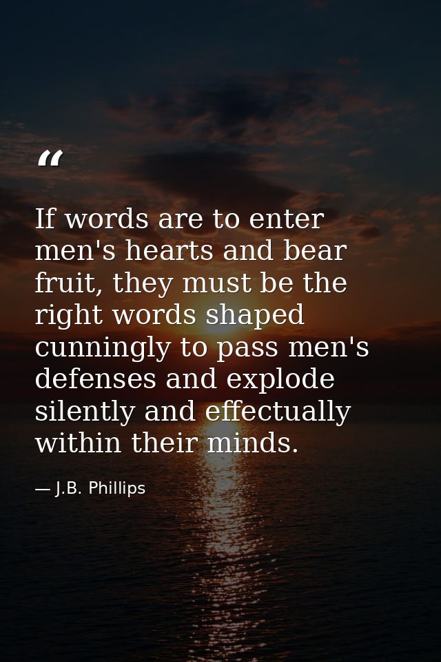 If words are to enter men's hearts and bear fruit, they must be the right words shaped cunningly to pass men's defenses  — J.B. Phillips