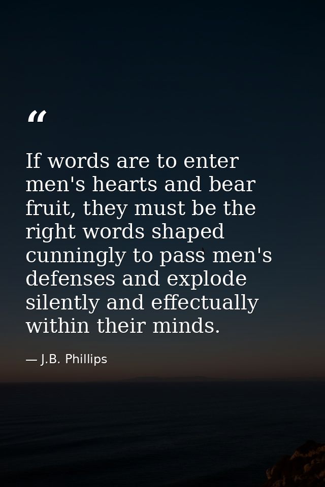 If words are to enter men's hearts and bear fruit, they must be the right words shaped cunningly to pass men's defenses  — J.B. Phillips