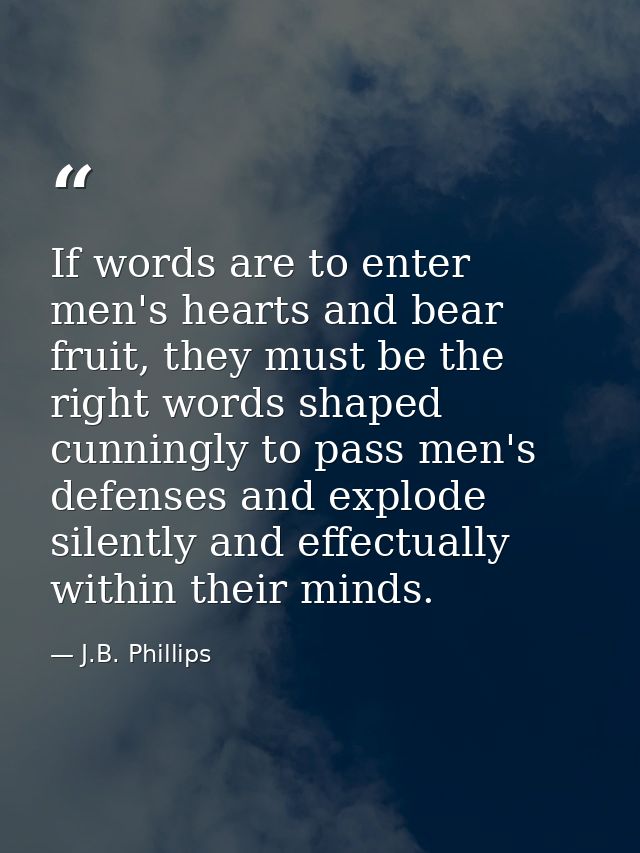 If words are to enter men's hearts and bear fruit, they must be the right words shaped cunningly to pass men's defenses  — J.B. Phillips