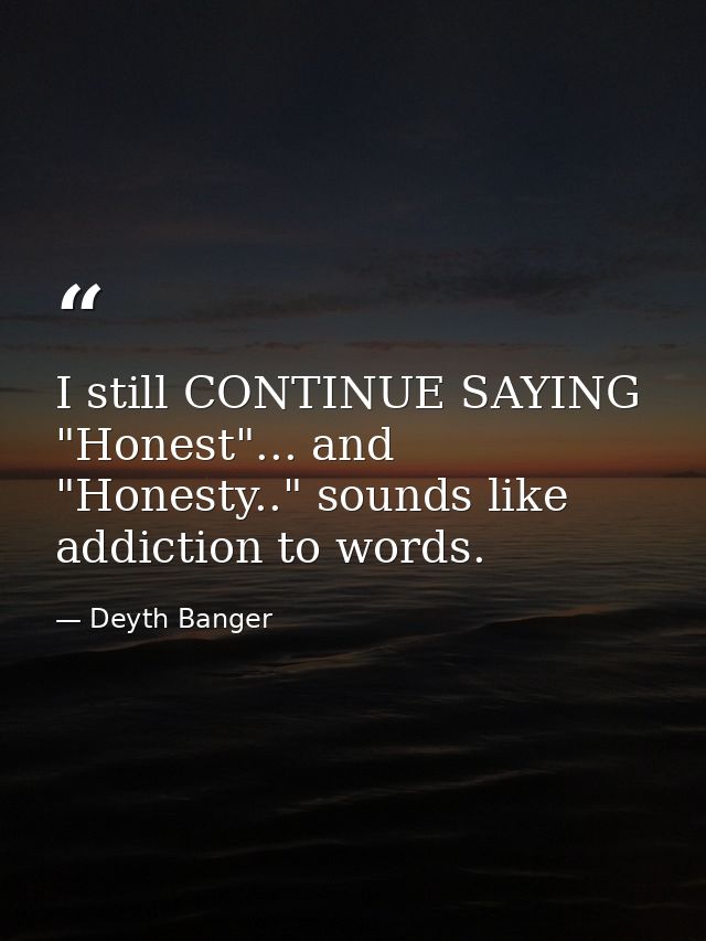 I still CONTINUE SAYING "Honest"... and "Honesty.." sounds like addiction to words. — Deyth Banger