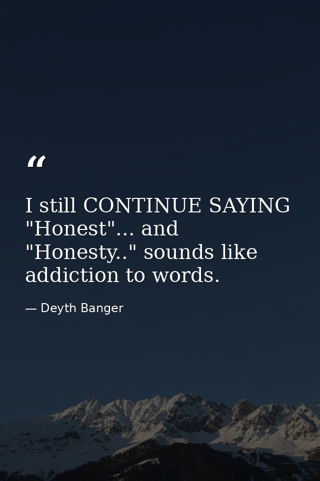 I still CONTINUE SAYING "Honest"... and "Honesty.." sounds like addiction to words. — Deyth Banger
