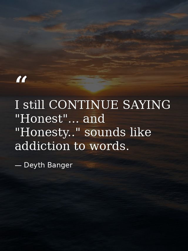I still CONTINUE SAYING "Honest"... and "Honesty.." sounds like addiction to words. — Deyth Banger