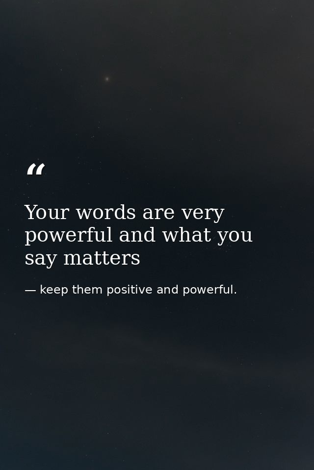 Your words are very powerful and what you say matters — keep them positive and powerful.