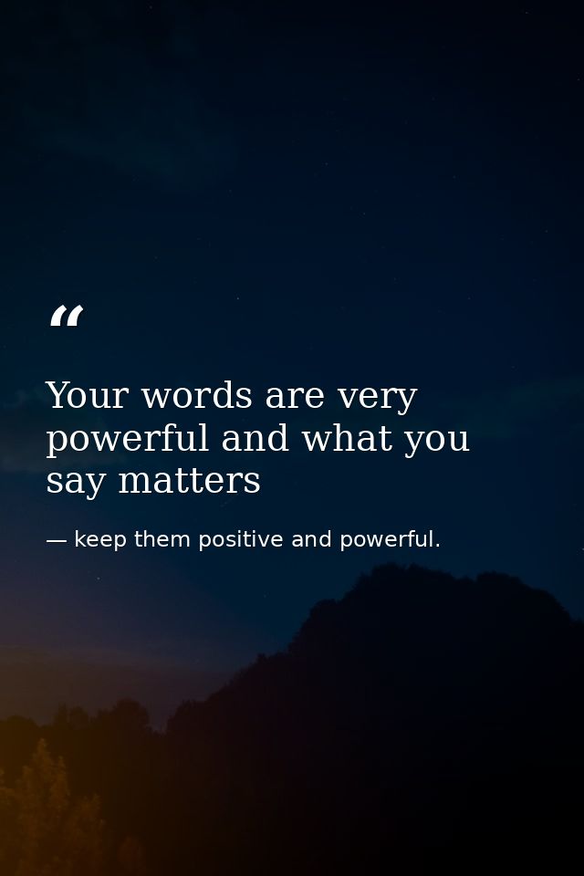 Your words are very powerful and what you say matters — keep them positive and powerful.