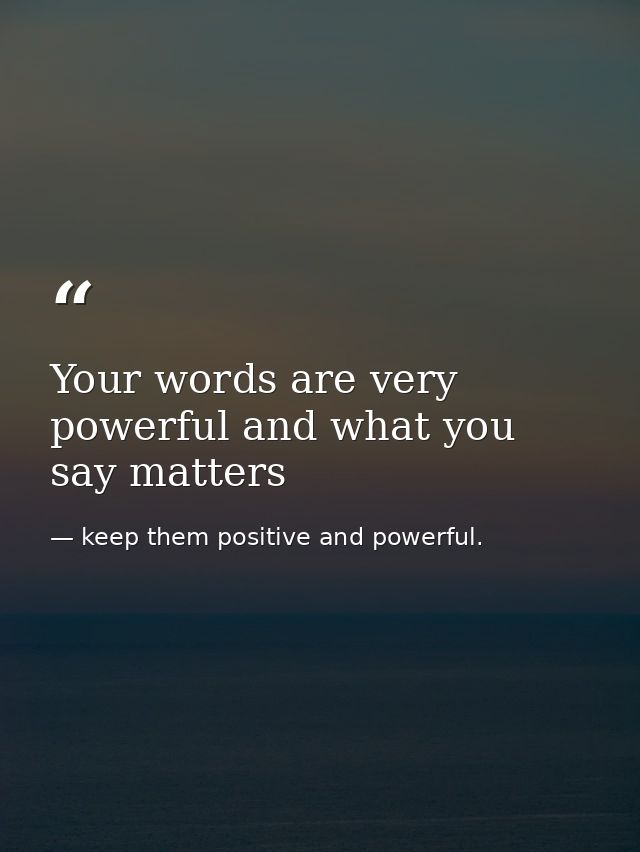 Your words are very powerful and what you say matters — keep them positive and powerful.
