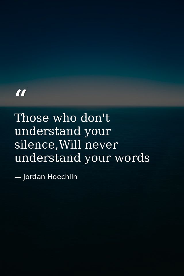 Those who don't understand your silence,Will never understand your words — Jordan Hoechlin