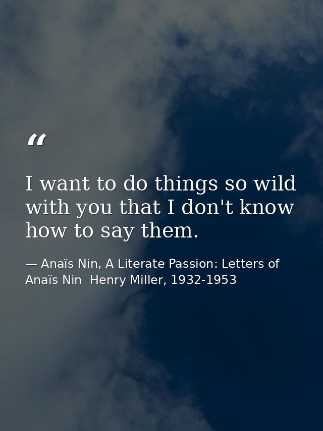 I want to do things so wild with you that I don't know how to say them. — Anaïs Nin, A Literate Passion: Letters of Anaïs Nin  Henry Miller, 1932-1953