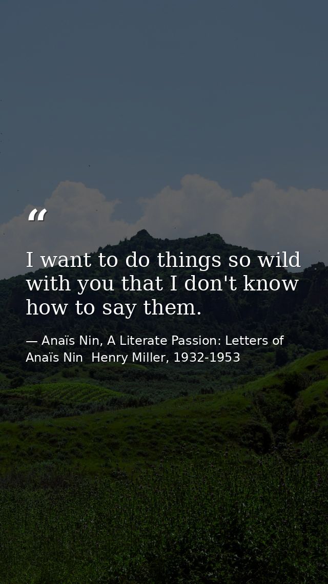 I want to do things so wild with you that I don't know how to say them. — Anaïs Nin, A Literate Passion: Letters of Anaïs Nin  Henry Miller, 1932-1953