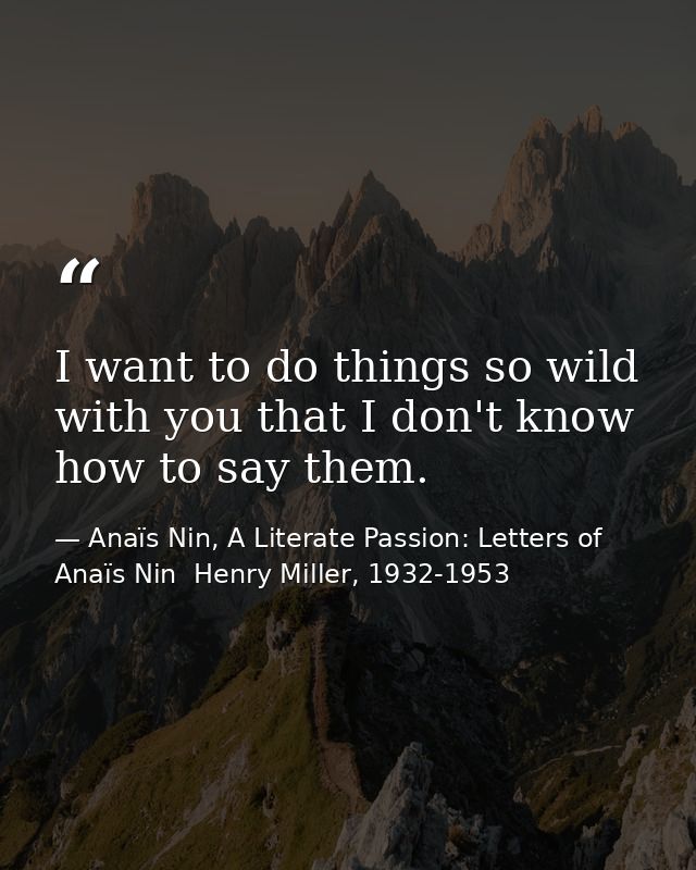 I want to do things so wild with you that I don't know how to say them. — Anaïs Nin, A Literate Passion: Letters of Anaïs Nin  Henry Miller, 1932-1953