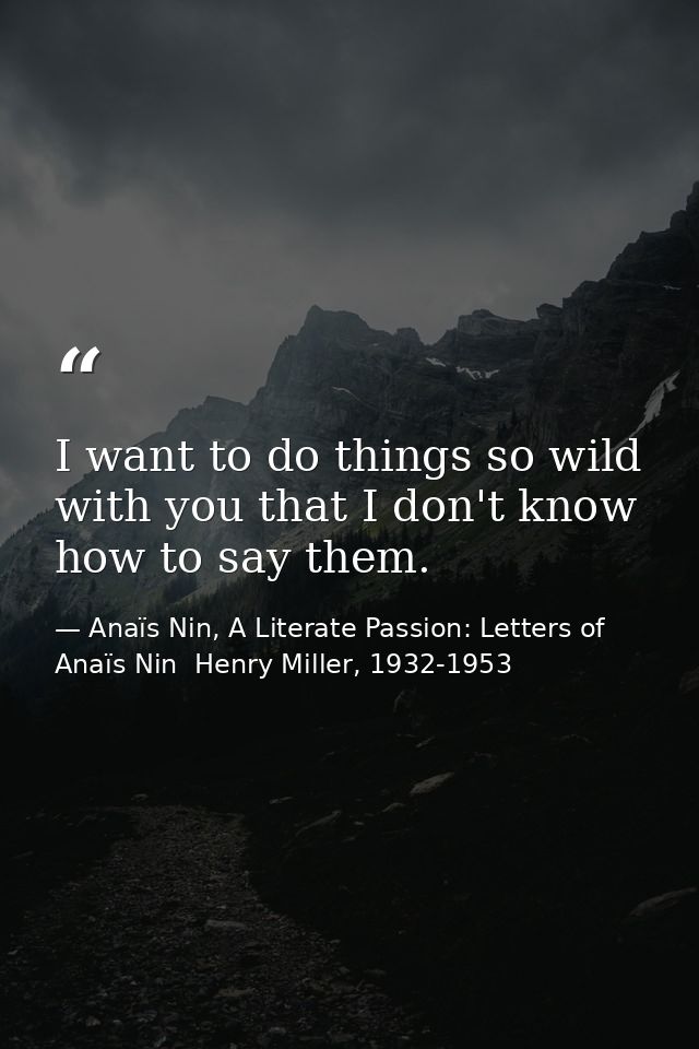 I want to do things so wild with you that I don't know how to say them. — Anaïs Nin, A Literate Passion: Letters of Anaïs Nin  Henry Miller, 1932-1953