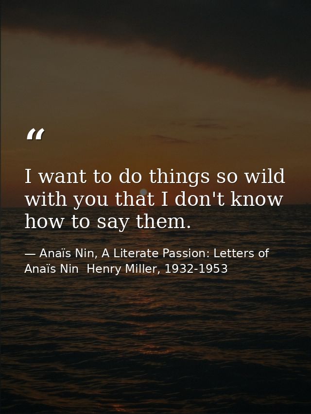 I want to do things so wild with you that I don't know how to say them. — Anaïs Nin, A Literate Passion: Letters of Anaïs Nin  Henry Miller, 1932-1953