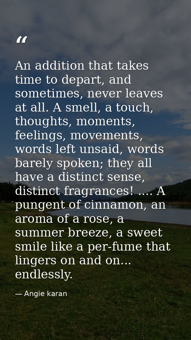 An addition that takes time to depart, and sometimes, never leaves at all. A smell, a touch, thoughts, moments, feelings — Angie karan