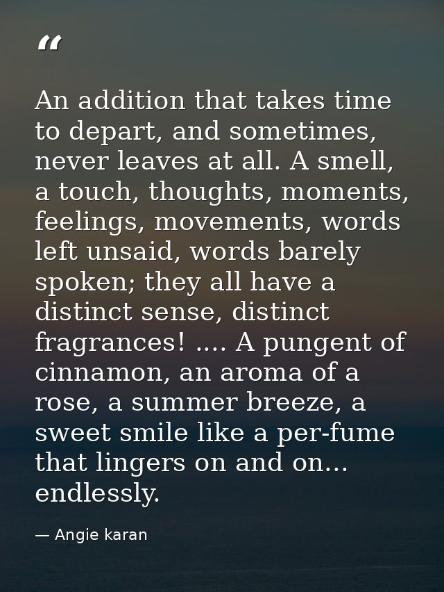 An addition that takes time to depart, and sometimes, never leaves at all. A smell, a touch, thoughts, moments, feelings — Angie karan