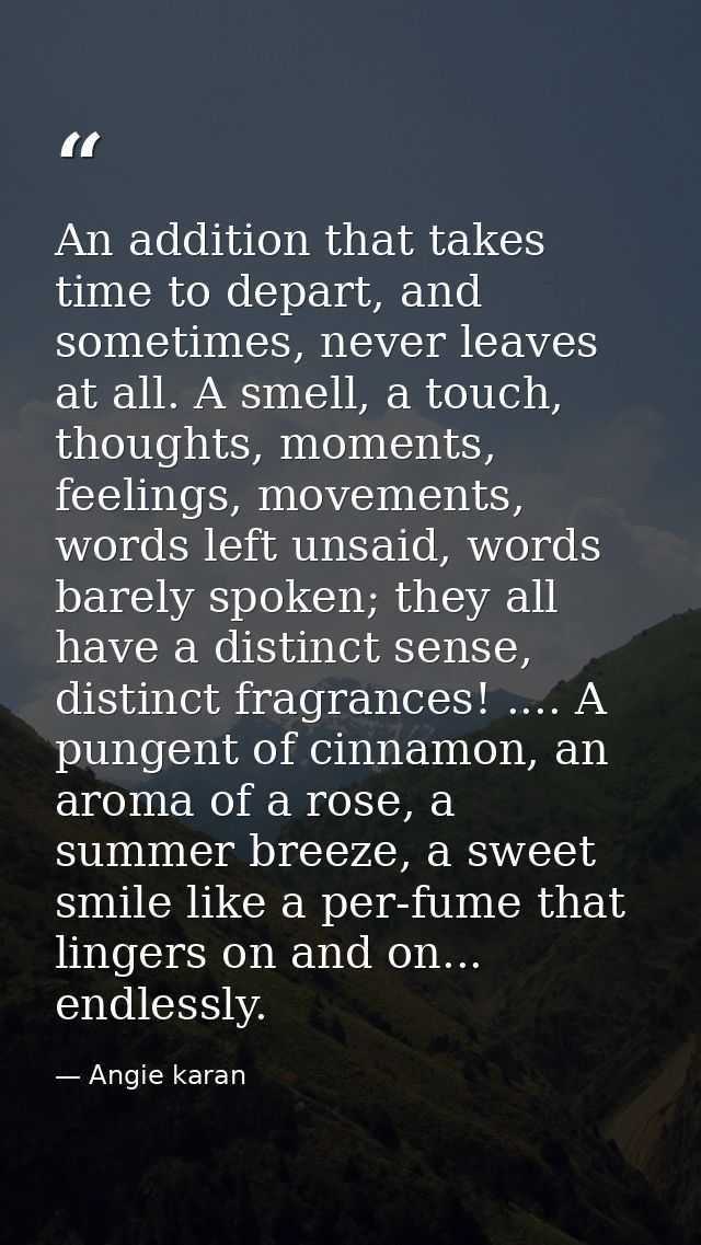 An addition that takes time to depart, and sometimes, never leaves at all. A smell, a touch, thoughts, moments, feelings — Angie karan