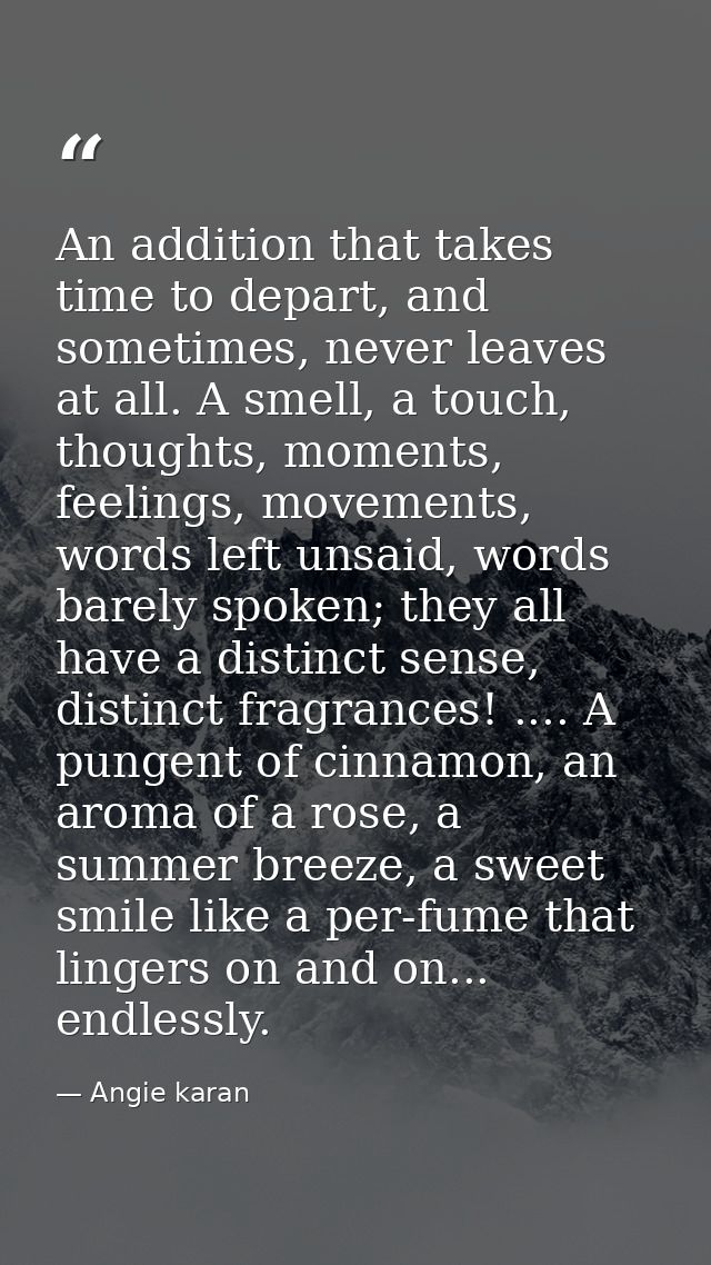 An addition that takes time to depart, and sometimes, never leaves at all. A smell, a touch, thoughts, moments, feelings — Angie karan