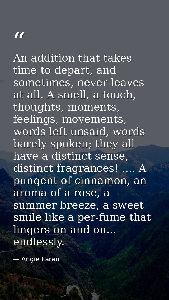 An addition that takes time to depart, and sometimes, never leaves at all. A smell, a touch, thoughts, moments, feelings — Angie karan