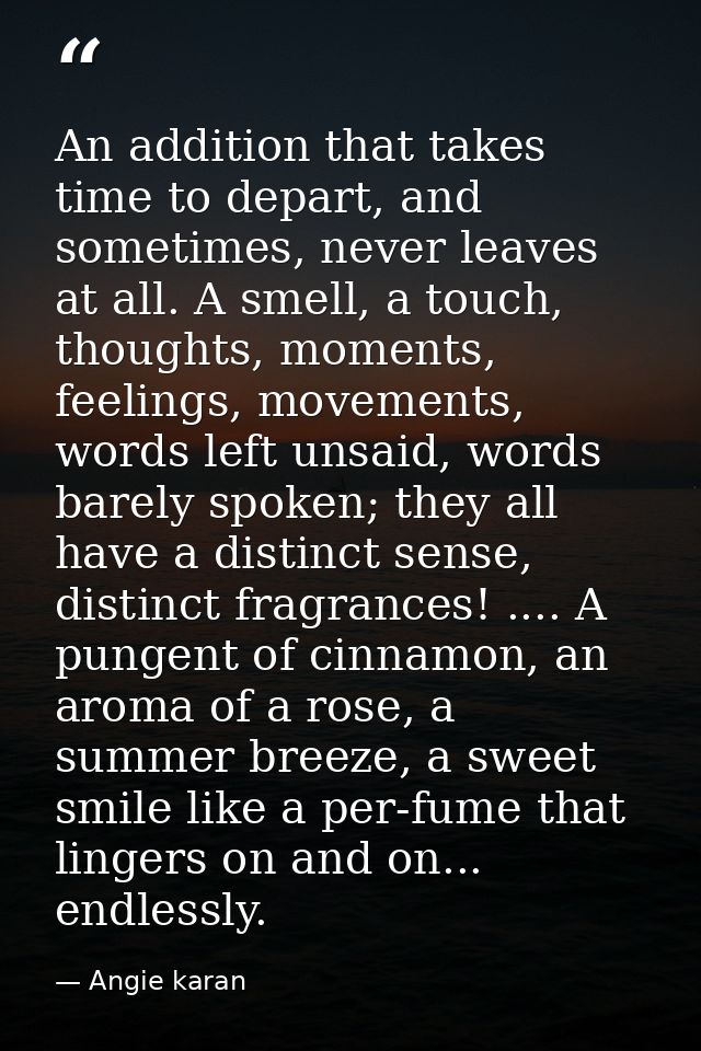 An addition that takes time to depart, and sometimes, never leaves at all. A smell, a touch, thoughts, moments, feelings — Angie karan