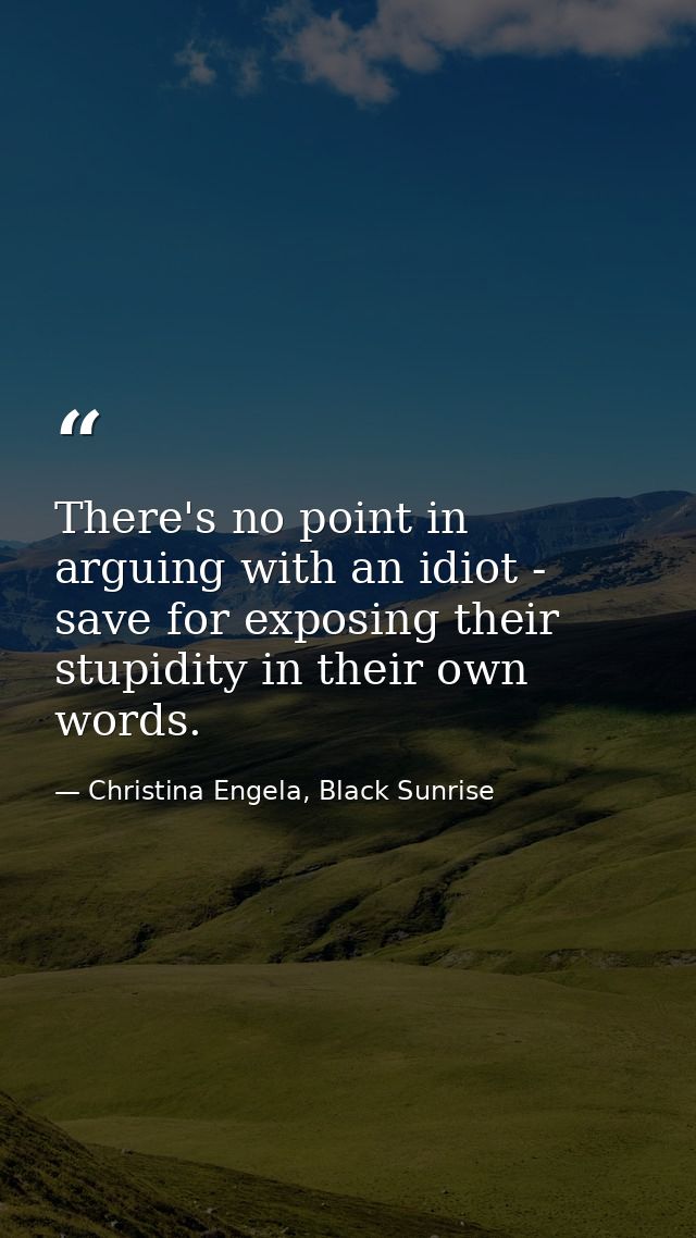There's no point in arguing with an idiot - save for exposing their stupidity in their own words. — Christina Engela, Black Sunrise