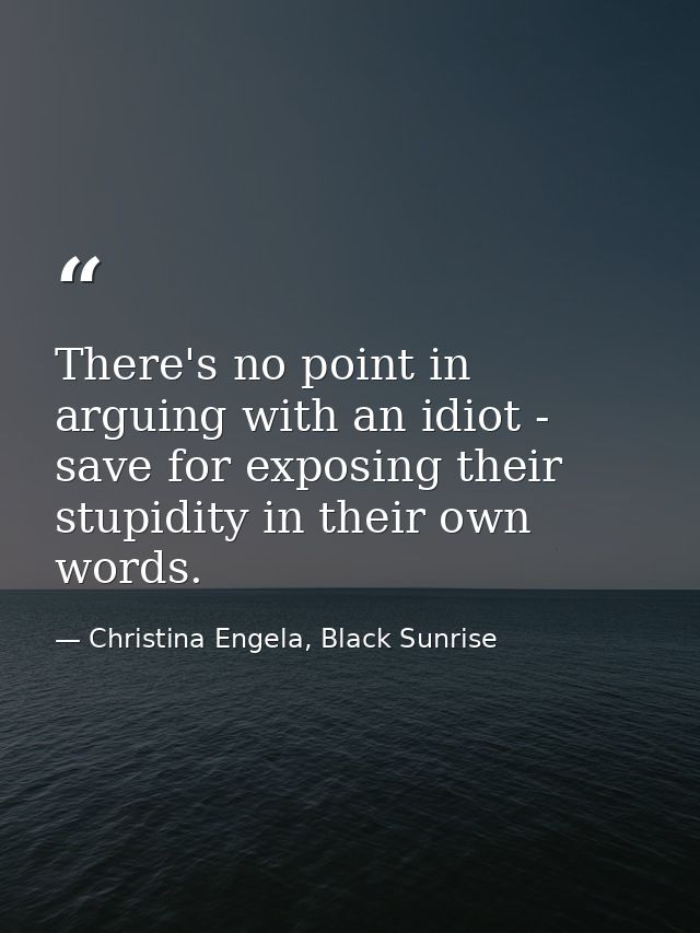 There's no point in arguing with an idiot - save for exposing their stupidity in their own words. — Christina Engela, Black Sunrise