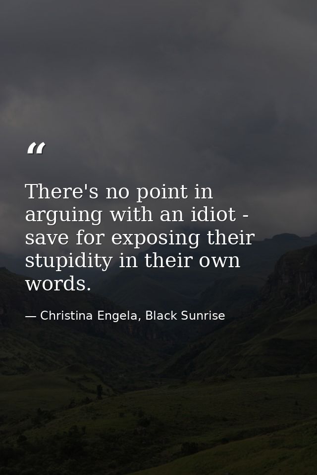 There's no point in arguing with an idiot - save for exposing their stupidity in their own words. — Christina Engela, Black Sunrise