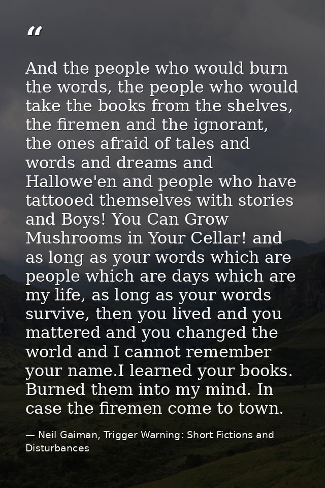 And the people who would burn the words, the people who would take the books from the shelves, the firemen and the ignor — Neil Gaiman, Trigger Warning: Short Fictions and Disturbances