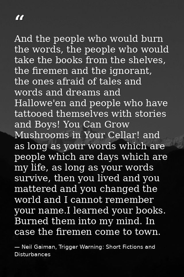 And the people who would burn the words, the people who would take the books from the shelves, the firemen and the ignor — Neil Gaiman, Trigger Warning: Short Fictions and Disturbances
