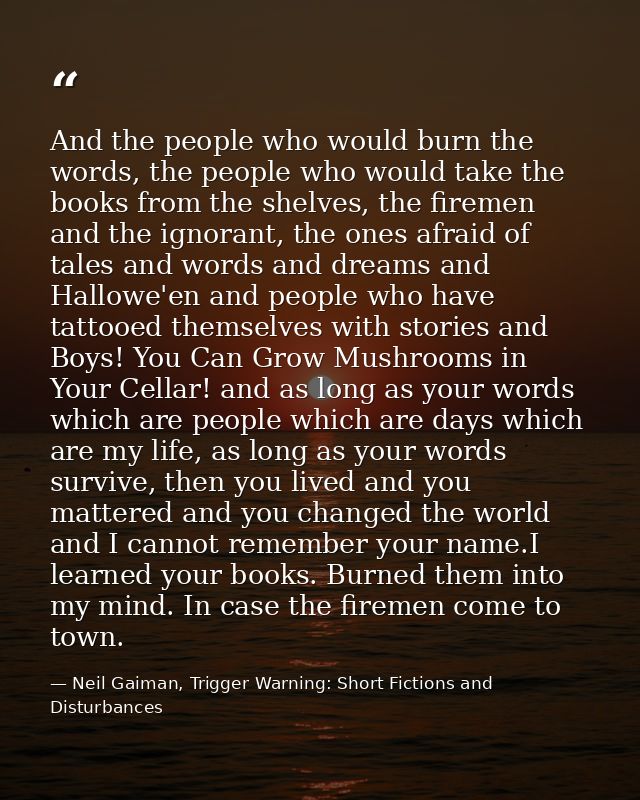 And the people who would burn the words, the people who would take the books from the shelves, the firemen and the ignor — Neil Gaiman, Trigger Warning: Short Fictions and Disturbances