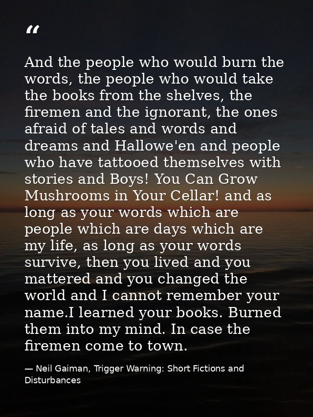 And the people who would burn the words, the people who would take the books from the shelves, the firemen and the ignor — Neil Gaiman, Trigger Warning: Short Fictions and Disturbances