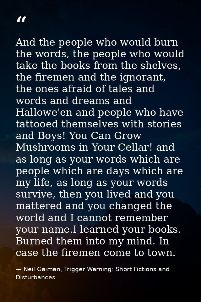 And the people who would burn the words, the people who would take the books from the shelves, the firemen and the ignor — Neil Gaiman, Trigger Warning: Short Fictions and Disturbances