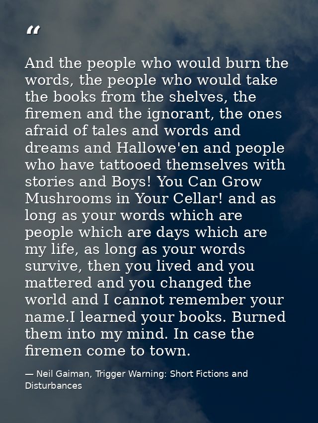 And the people who would burn the words, the people who would take the books from the shelves, the firemen and the ignor — Neil Gaiman, Trigger Warning: Short Fictions and Disturbances
