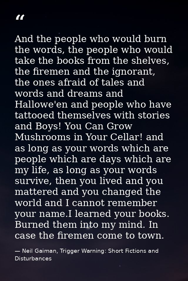 And the people who would burn the words, the people who would take the books from the shelves, the firemen and the ignor — Neil Gaiman, Trigger Warning: Short Fictions and Disturbances