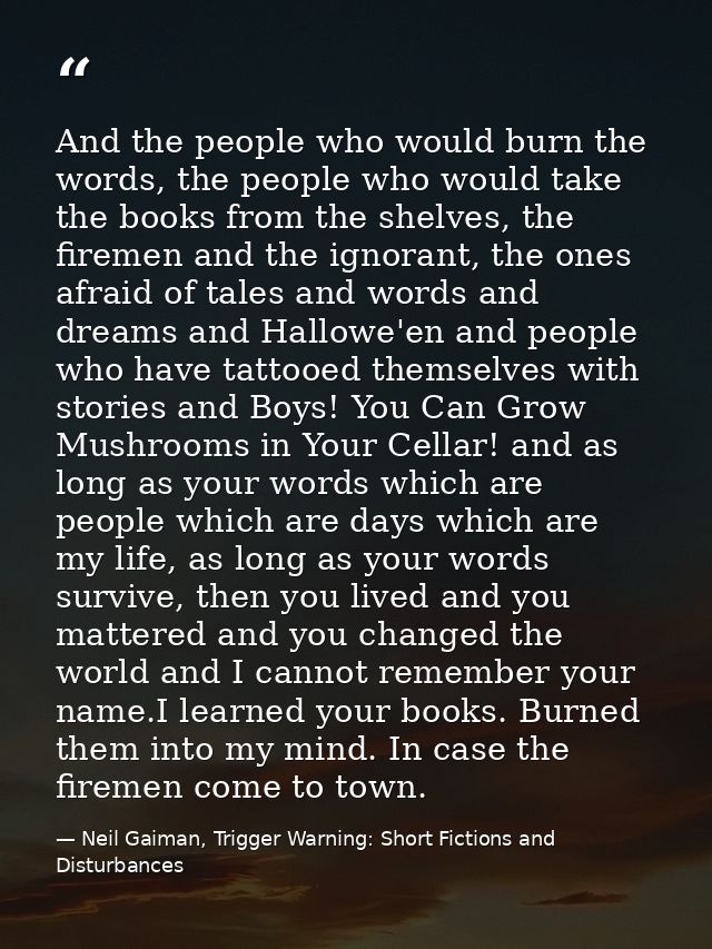 And the people who would burn the words, the people who would take the books from the shelves, the firemen and the ignor — Neil Gaiman, Trigger Warning: Short Fictions and Disturbances