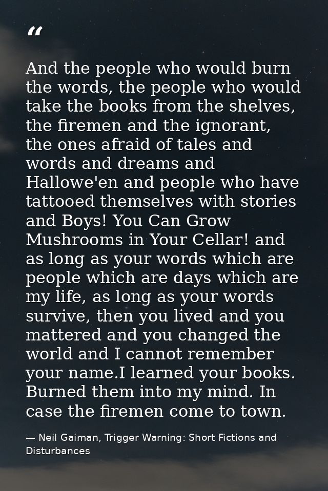 And the people who would burn the words, the people who would take the books from the shelves, the firemen and the ignor — Neil Gaiman, Trigger Warning: Short Fictions and Disturbances