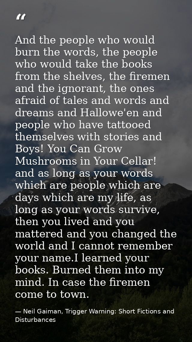 And the people who would burn the words, the people who would take the books from the shelves, the firemen and the ignor — Neil Gaiman, Trigger Warning: Short Fictions and Disturbances