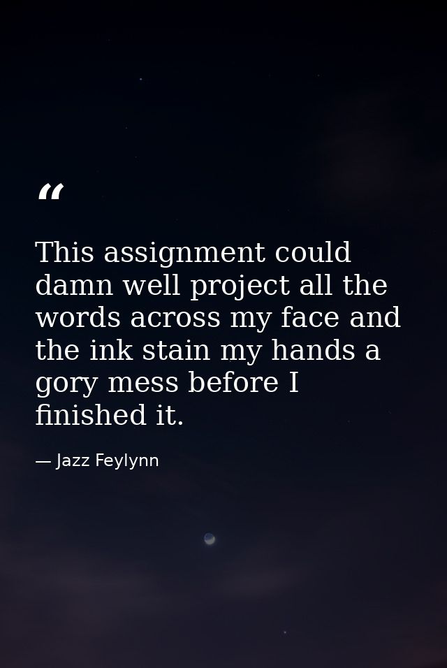 This assignment could damn well project all the words across my face and the ink stain my hands a gory mess before I fin — Jazz Feylynn