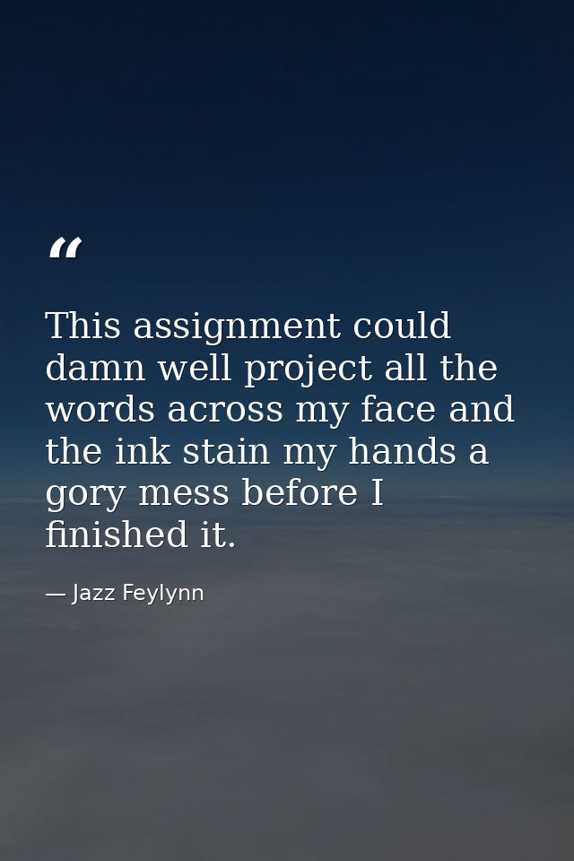 This assignment could damn well project all the words across my face and the ink stain my hands a gory mess before I fin — Jazz Feylynn