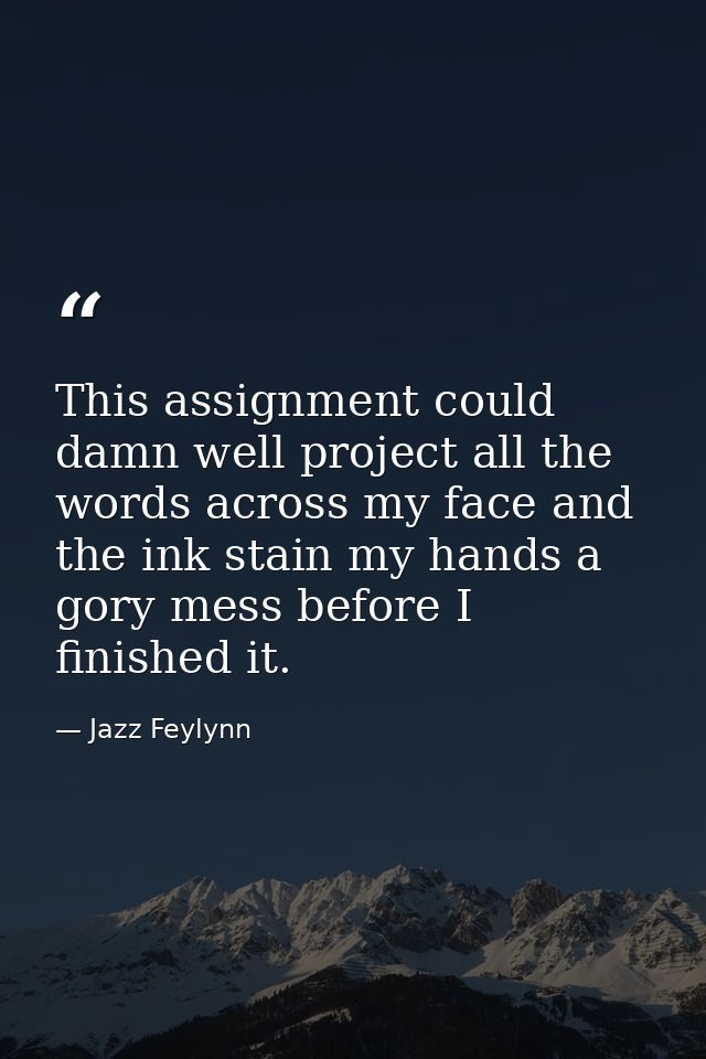 This assignment could damn well project all the words across my face and the ink stain my hands a gory mess before I fin — Jazz Feylynn