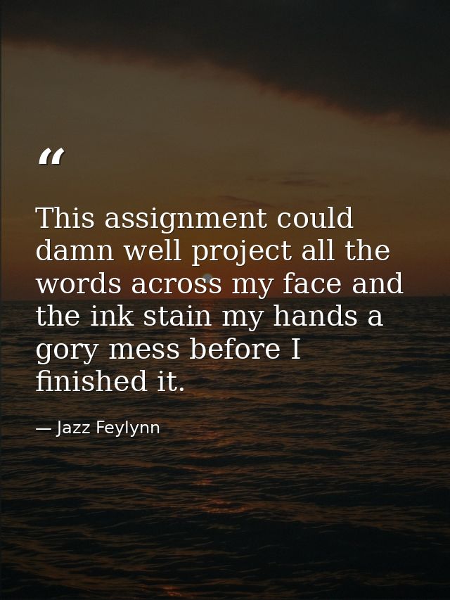 This assignment could damn well project all the words across my face and the ink stain my hands a gory mess before I fin — Jazz Feylynn
