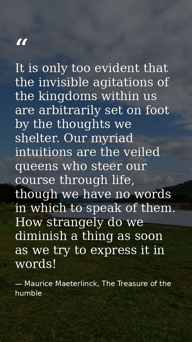 It is only too evident that the invisible agitations of the kingdoms within us are arbitrarily set on foot by the though — Maurice Maeterlinck, The Treasure of the humble