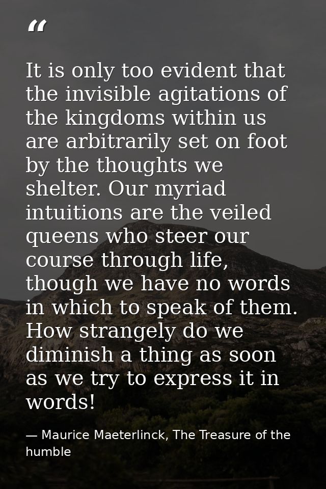It is only too evident that the invisible agitations of the kingdoms within us are arbitrarily set on foot by the though — Maurice Maeterlinck, The Treasure of the humble