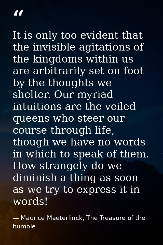 It is only too evident that the invisible agitations of the kingdoms within us are arbitrarily set on foot by the though — Maurice Maeterlinck, The Treasure of the humble