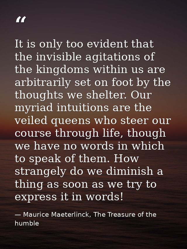It is only too evident that the invisible agitations of the kingdoms within us are arbitrarily set on foot by the though — Maurice Maeterlinck, The Treasure of the humble