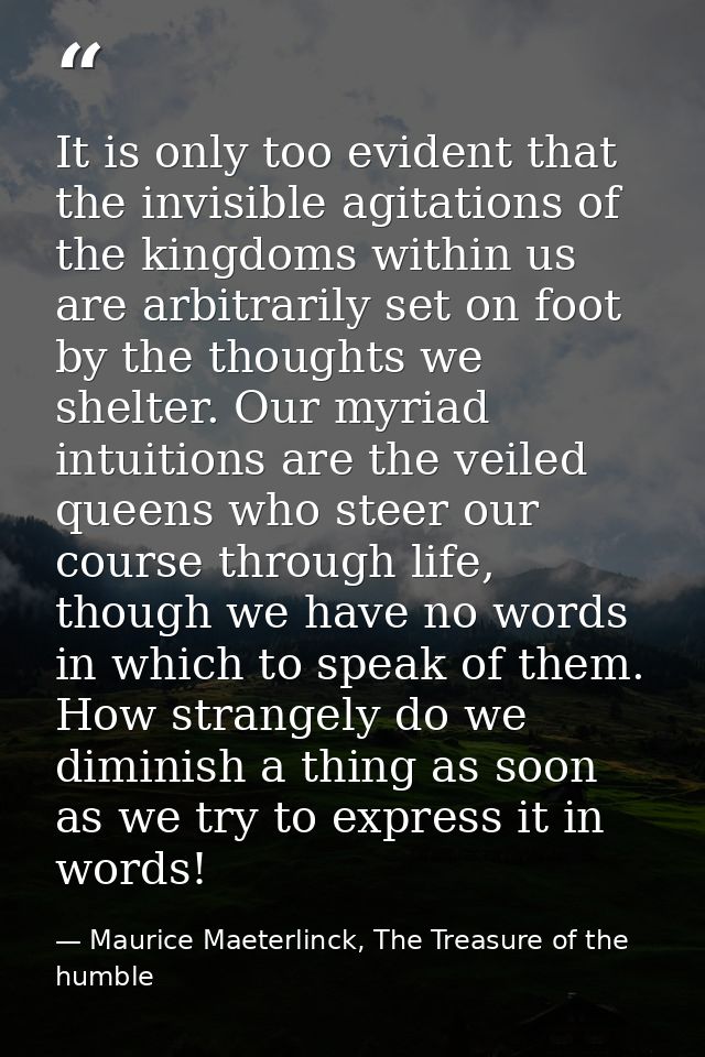 It is only too evident that the invisible agitations of the kingdoms within us are arbitrarily set on foot by the though — Maurice Maeterlinck, The Treasure of the humble