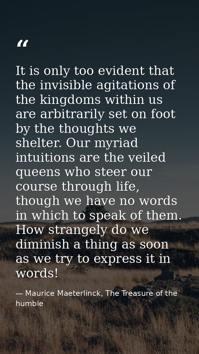 It is only too evident that the invisible agitations of the kingdoms within us are arbitrarily set on foot by the though — Maurice Maeterlinck, The Treasure of the humble