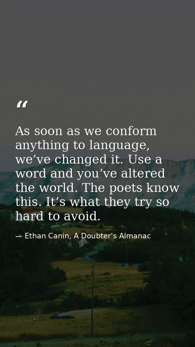 As soon as we conform anything to language, we’ve changed it. Use a word and you’ve altered the world. The poets know th — Ethan Canin, A Doubter's Almanac