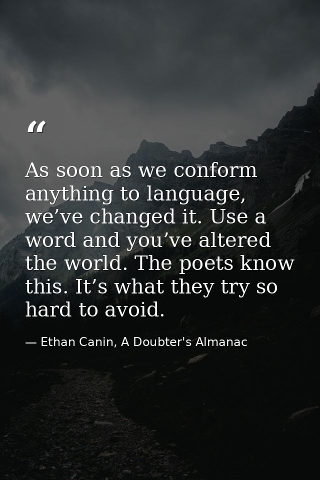 As soon as we conform anything to language, we’ve changed it. Use a word and you’ve altered the world. The poets know th — Ethan Canin, A Doubter's Almanac