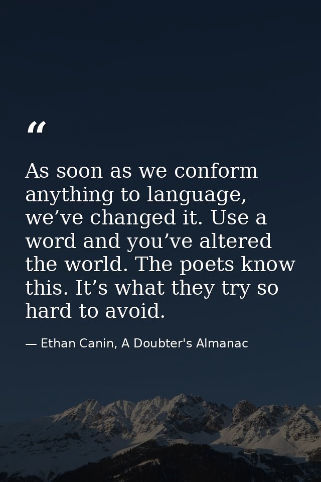 As soon as we conform anything to language, we’ve changed it. Use a word and you’ve altered the world. The poets know th — Ethan Canin, A Doubter's Almanac